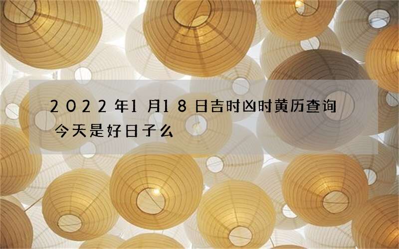 2022年1月18日吉时凶时黄历查询 今天是好日子么